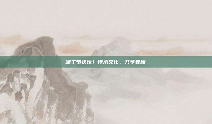 端午节快乐!传承文化,共享安康
