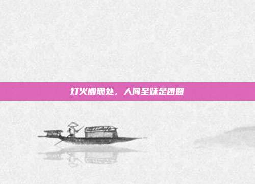 灯火阑珊处，人间至味是团圆