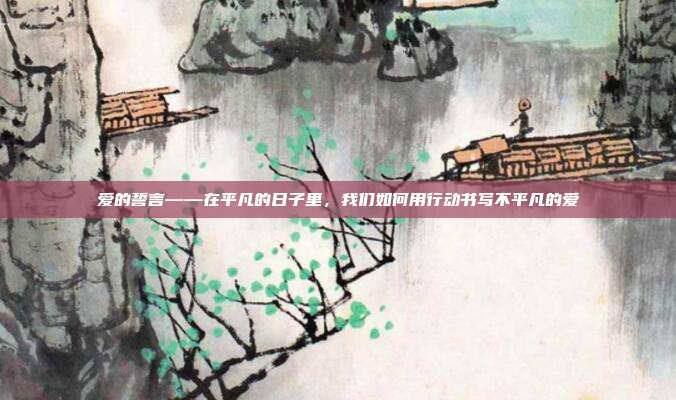 爱的誓言——在平凡的日子里,我们如何用行动书写不平凡的爱
