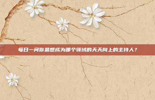每日一问你最想成为哪个领域的天天向上的主持人?