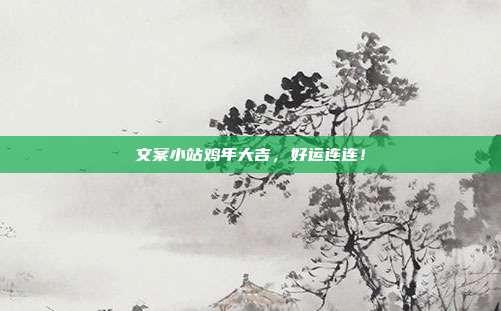 文案小站鸡年大吉,好运连连!