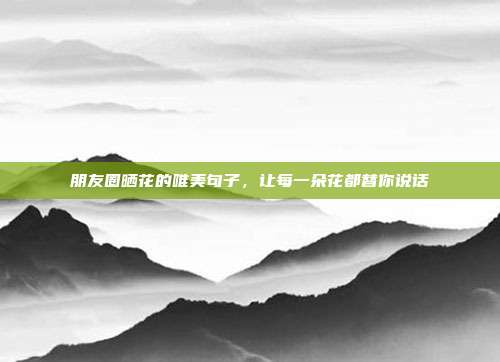 朋友圈晒花的唯美句子，让每一朵花都替你说话