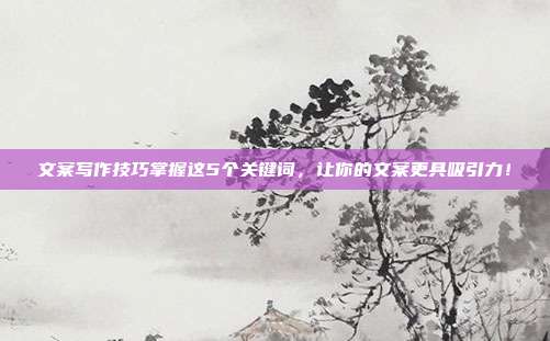 文案写作技巧掌握这5个关键词，让你的文案更具吸引力！