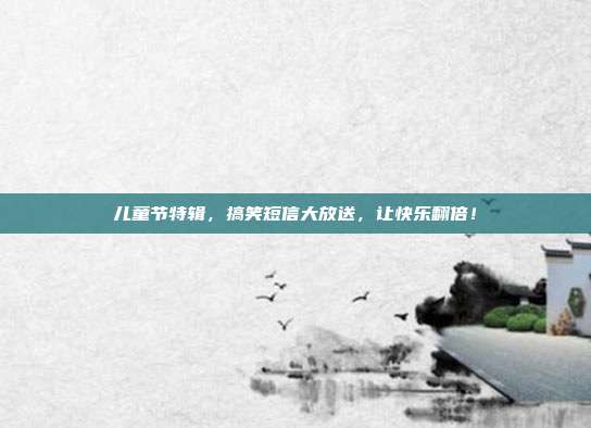 儿童节特辑,搞笑短信大放送,让快乐翻倍!