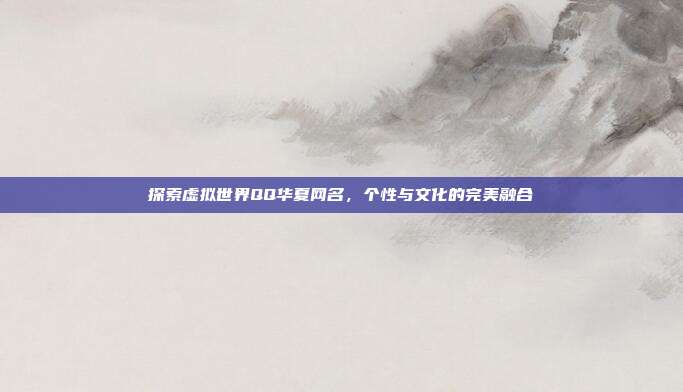 探索虚拟世界QQ华夏网名,个性与文化的完美融合