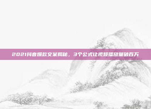 2021抖音爆款文案揭秘，3个公式让视频播放量破百万