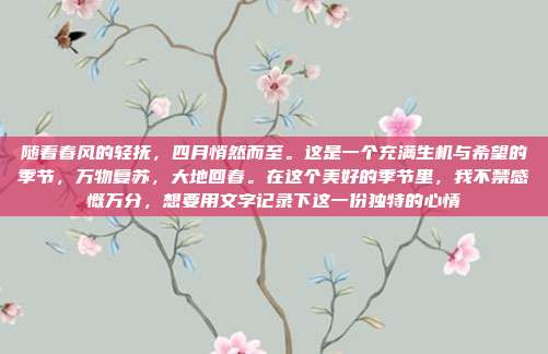 随着春风的轻抚,四月悄然而至。这是一个充满生机与希望的季节,万物复苏,大地回春。在这个美好的季节里,我不禁感慨万分,想要用文字记录下这一份独特的心情