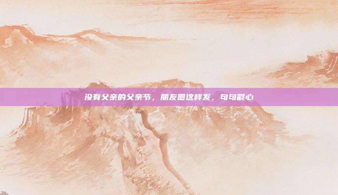 没有父亲的父亲节，朋友圈这样发，句句戳心