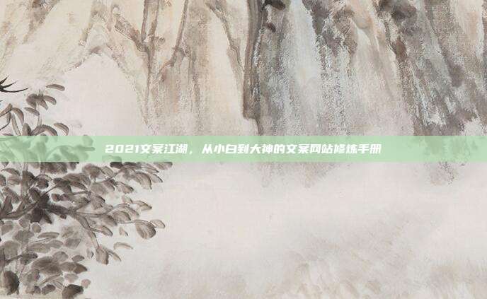 2021文案江湖，从小白到大神的文案网站修炼手册