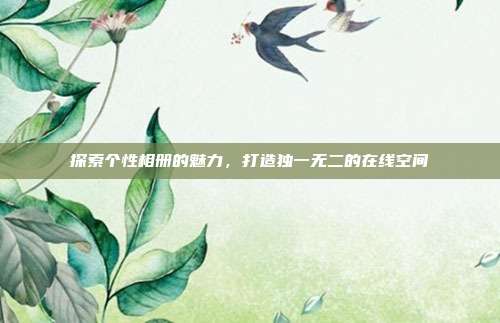 探索个性相册的魅力,打造独一无二的在线空间