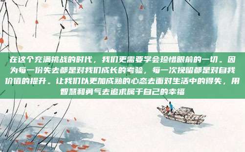 在这个充满挑战的时代,我们更需要学会珍惜眼前的一切。因为每一份失去都是对我们成长的考验,每一次挽留都是对自我价值的提升。让我们以更加成熟的心态去面对生活中的得失,用智慧和勇气去追求属于自己的幸福