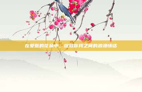 在爱意的花朵中,绽放你我之间的浪漫情话