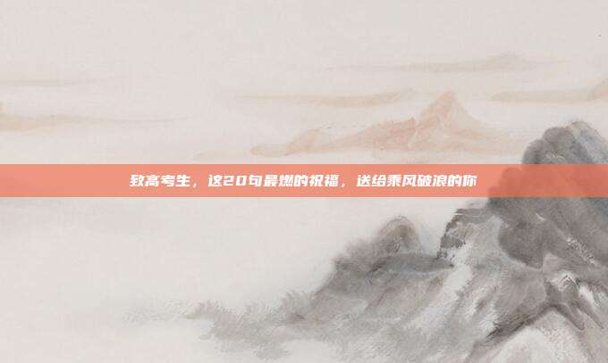 致高考生，这20句最燃的祝福，送给乘风破浪的你