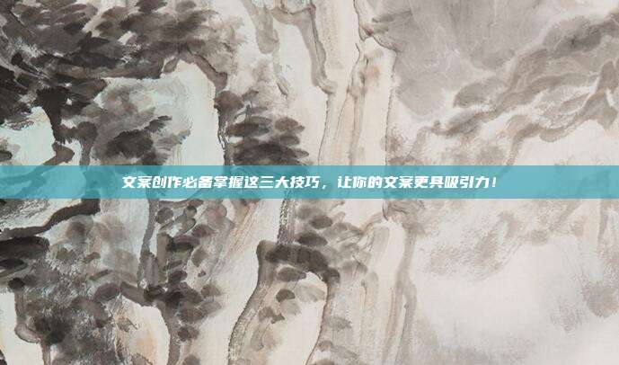 文案创作必备掌握这三大技巧,让你的文案更具吸引力!