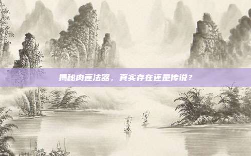 揭秘肉莲法器,真实存在还是传说?