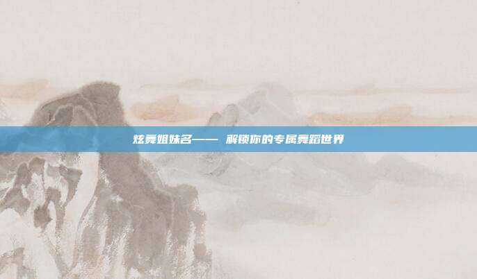 炫舞姐妹名—— 解锁你的专属舞蹈世界