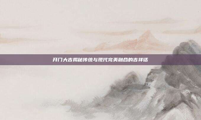 开门大吉揭秘传统与现代完美融合的吉祥话