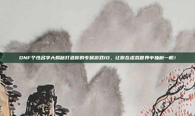 DNF个性名字大揭秘打造你的专属游戏ID,让你在虚拟世界中独树一帜!
