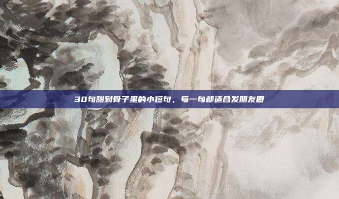 30句甜到骨子里的小短句，每一句都适合发朋友圈