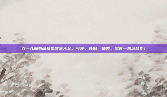 六一儿童节朋友圈文案大全，可爱、怀旧、搞笑，总有一条适合你！