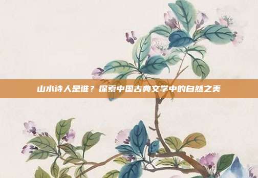 山水诗人是谁?探索中国古典文学中的自然之美