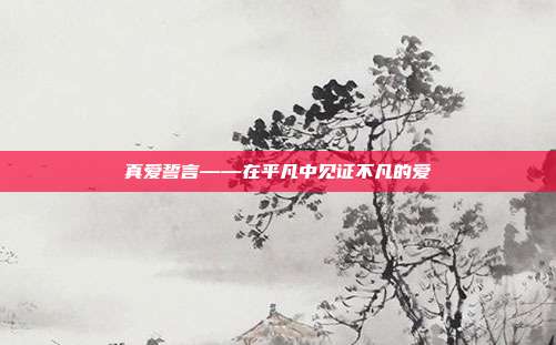 真爱誓言——在平凡中见证不凡的爱