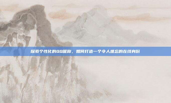 探索个性化的QQ昵称，如何打造一个令人难忘的在线身份