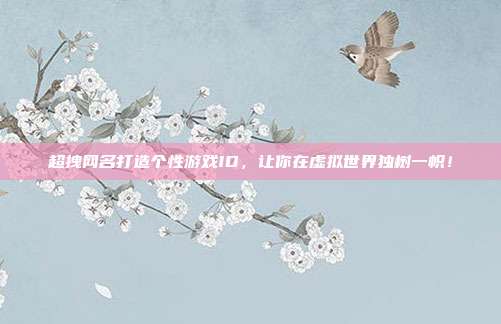 超拽网名打造个性游戏ID,让你在虚拟世界独树一帜!