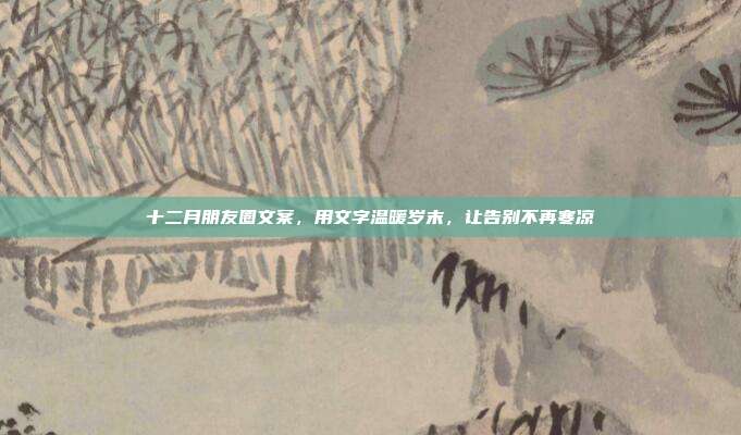 十二月朋友圈文案，用文字温暖岁末，让告别不再寒凉
