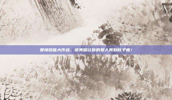 爱情短信大作战,搞笑版让你的爱人笑到肚子疼!