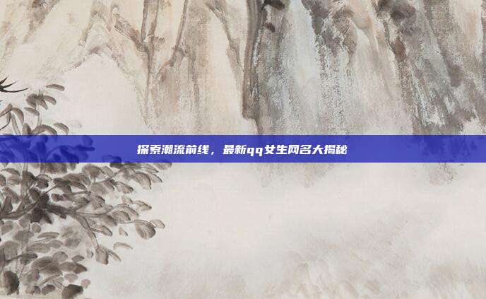 探索潮流前线,最新qq女生网名大揭秘