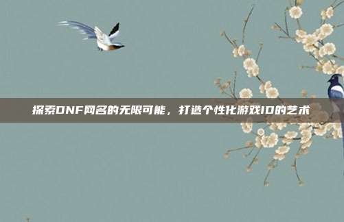 探索DNF网名的无限可能，打造个性化游戏ID的艺术