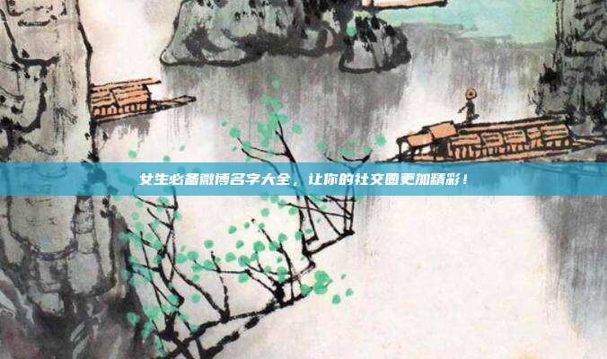女生必备微博名字大全，让你的社交圈更加精彩！