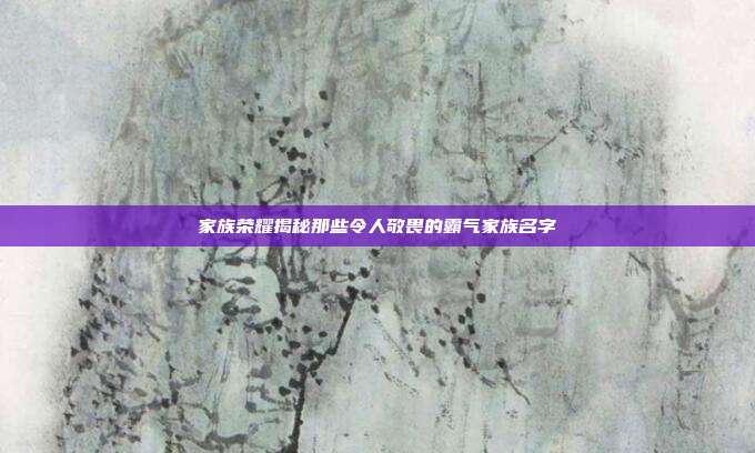 家族荣耀揭秘那些令人敬畏的霸气家族名字
