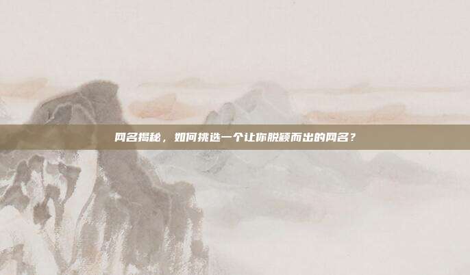网名揭秘,如何挑选一个让你脱颖而出的网名?