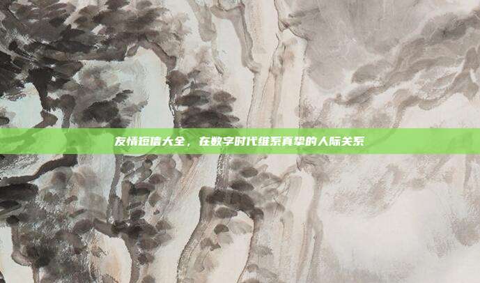 友情短信大全,在数字时代维系真挚的人际关系