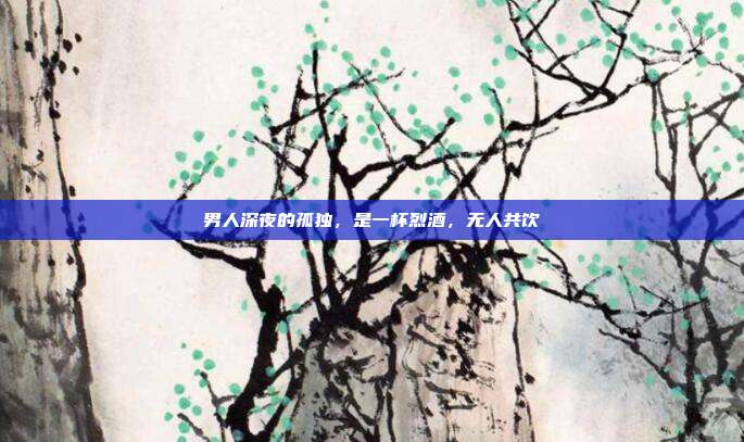 男人深夜的孤独，是一杯烈酒，无人共饮