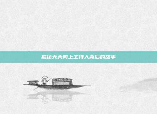 揭秘天天向上主持人背后的故事