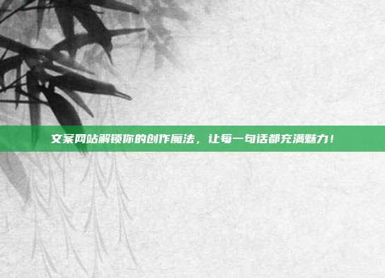 文案网站解锁你的创作魔法，让每一句话都充满魅力！