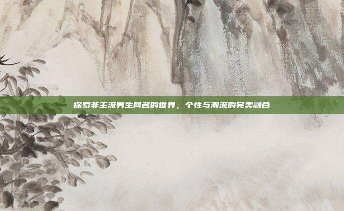 探索非主流男生网名的世界,个性与潮流的完美融合