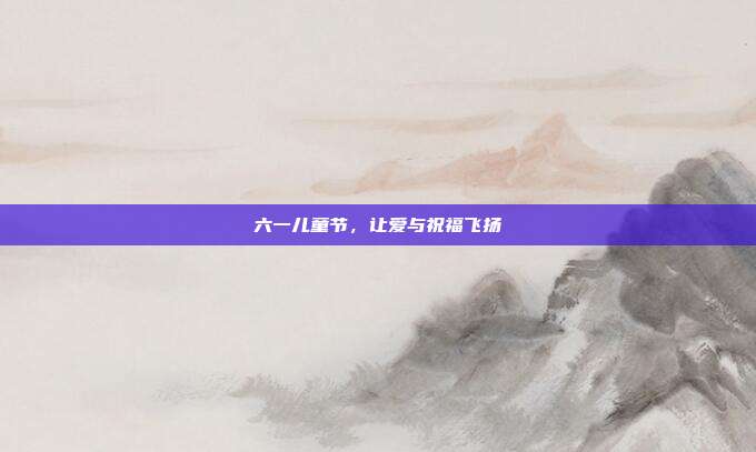 六一儿童节，让爱与祝福飞扬