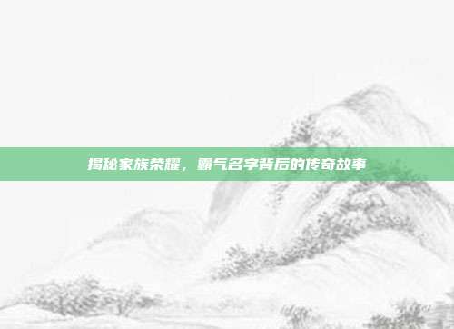 揭秘家族荣耀，霸气名字背后的传奇故事