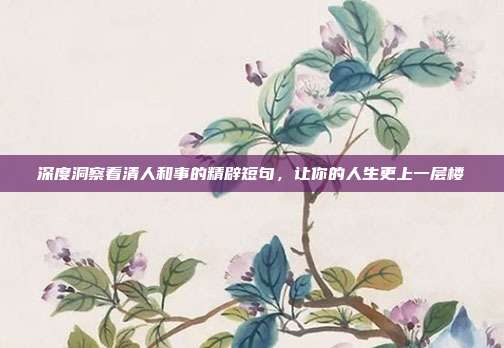 深度洞察看清人和事的精辟短句,让你的人生更上一层楼