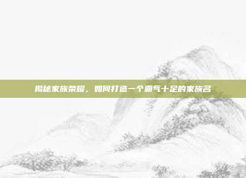揭秘家族荣耀,如何打造一个霸气十足的家族名