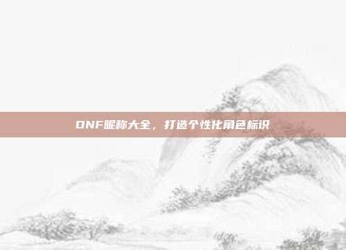 DNF昵称大全,打造个性化角色标识