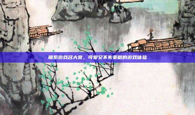 萌系游戏名大赏,可爱又不失策略的游戏体验
