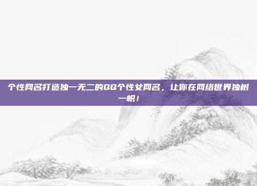 个性网名打造独一无二的QQ个性女网名,让你在网络世界独树一帜!