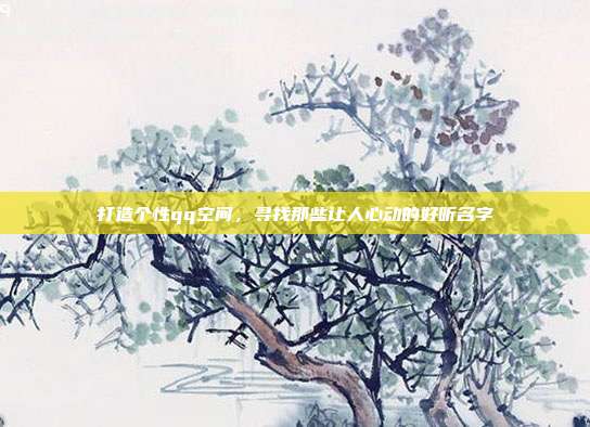 打造个性qq空间，寻找那些让人心动的好听名字