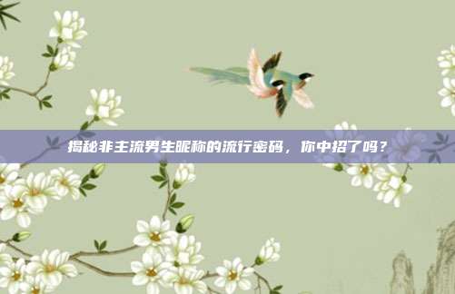 揭秘非主流男生昵称的流行密码,你中招了吗?