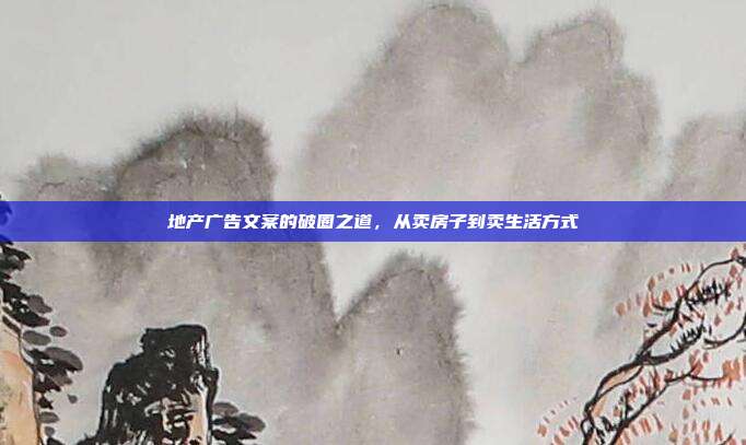 地产广告文案的破圈之道，从卖房子到卖生活方式